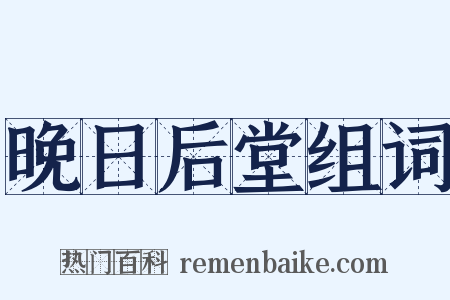 晚日后堂组词是什么意思的图片